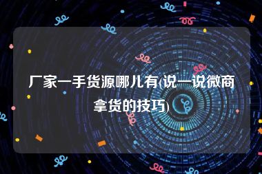 厂家一手货源哪儿有(说一说微商拿货的技巧)