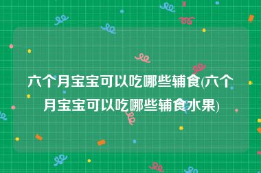 六个月宝宝可以吃哪些辅食(六个月宝宝可以吃哪些辅食水果)