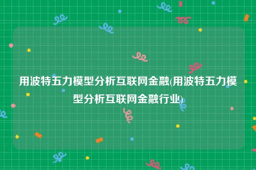 用波特五力模型分析互联网金融(用波特五力模型分析互联网金融行业)