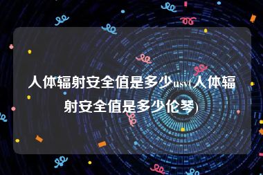 人体辐射安全值是多少usv(人体辐射安全值是多少伦琴)