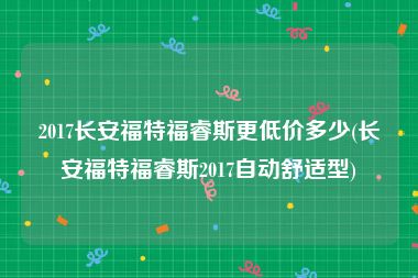 2017长安福特福睿斯更低价多少(长安福特福睿斯2017自动舒适型)