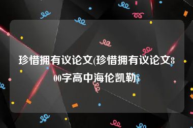 珍惜拥有议论文(珍惜拥有议论文800字高中海伦凯勒)