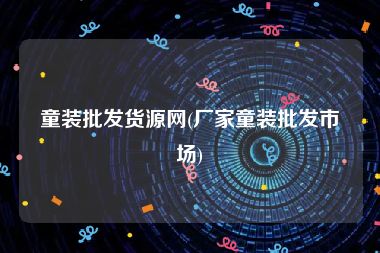 童装批发货源网(厂家童装批发市场)