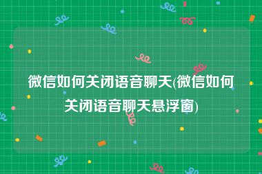 微信如何关闭语音聊天(微信如何关闭语音聊天悬浮窗)