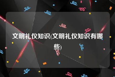 文明礼仪知识(文明礼仪知识有哪些)