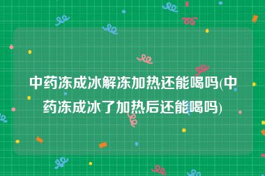 中药冻成冰解冻加热还能喝吗(中药冻成冰了加热后还能喝吗)