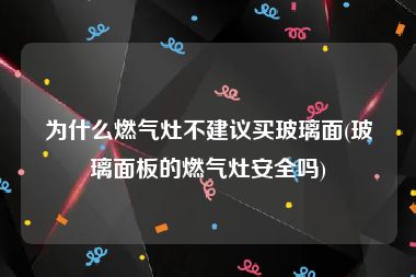 为什么燃气灶不建议买玻璃面(玻璃面板的燃气灶安全吗)