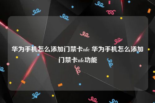 华为手机怎么添加门禁卡nfc 华为手机怎么添加门禁卡nfc功能
