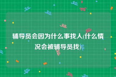 辅导员会因为什么事找人(什么情况会被辅导员找)