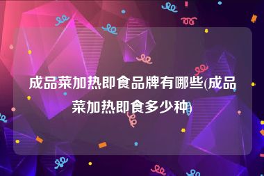 成品菜加热即食品牌有哪些(成品菜加热即食多少种)