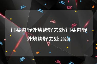 门头沟野外烧烤好去处(门头沟野外烧烤好去处 2020)