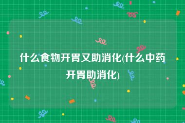 什么食物开胃又助消化(什么中药开胃助消化)