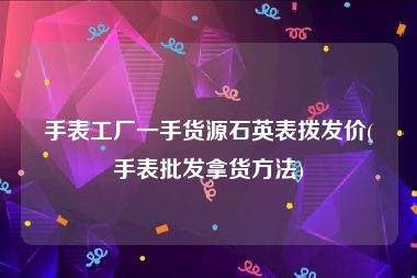 手表工厂一手货源石英表拨发价(手表批发拿货方法)