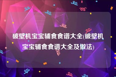 破壁机宝宝辅食食谱大全(破壁机宝宝辅食食谱大全及做法)