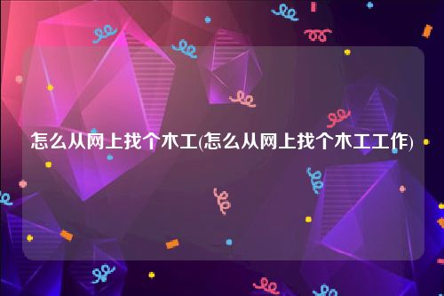 怎么从网上找个木工(怎么从网上找个木工工作)
