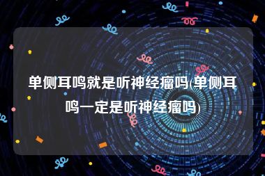 单侧耳鸣就是听神经瘤吗(单侧耳鸣一定是听神经瘤吗)