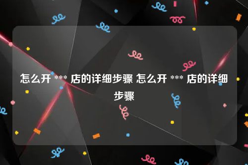 怎么开 *** 店的详细步骤 怎么开 *** 店的详细步骤
