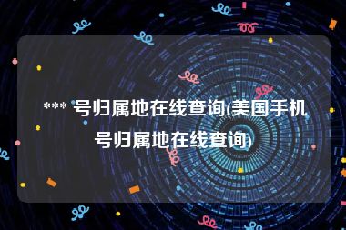  *** 号归属地在线查询(美国手机号归属地在线查询)