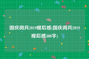 国庆阅兵2019观后感(国庆阅兵2019观后感300字)