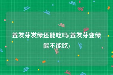 姜发芽发绿还能吃吗(姜发芽变绿能不能吃)