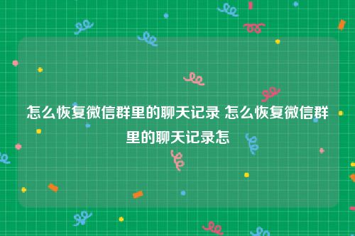 怎么恢复微信群里的聊天记录 怎么恢复微信群里的聊天记录怎