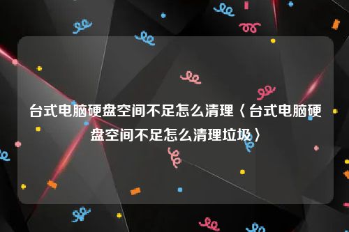 台式电脑硬盘空间不足怎么清理〈台式电脑硬盘空间不足怎么清理垃圾〉