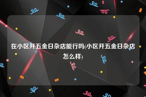 在小区开五金日杂店能行吗(小区开五金日杂店怎么样)
