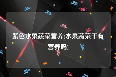 紫色水果蔬菜营养(水果蔬菜干有营养吗)