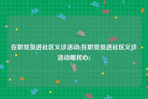 在职党员进社区义诊活动(在职党员进社区义诊活动暖民心)