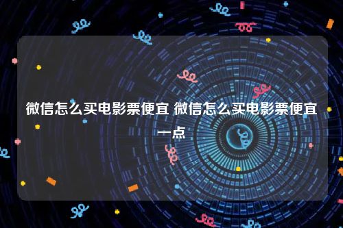 微信怎么买电影票便宜 微信怎么买电影票便宜一点