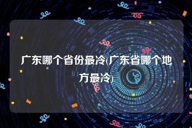 广东哪个省份最冷(广东省哪个地方最冷)