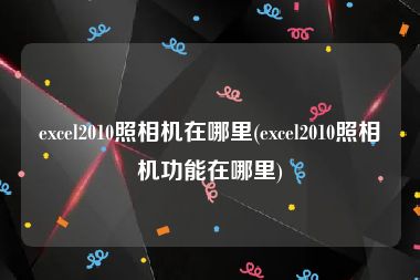excel2010照相机在哪里(excel2010照相机功能在哪里)