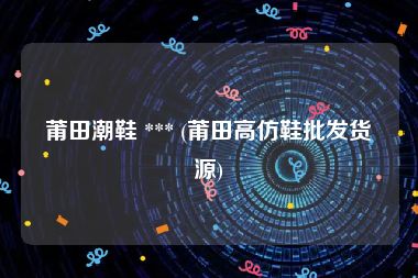 莆田潮鞋 *** (莆田高仿鞋批发货源)