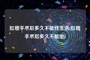 肛瘘手术后多久不能性生活(肛瘘手术后多久不能坐)