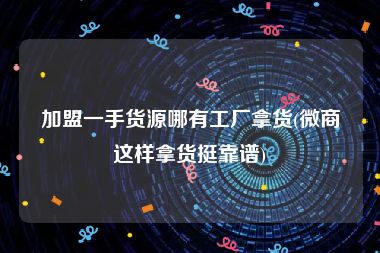 加盟一手货源哪有工厂拿货(微商这样拿货挺靠谱)