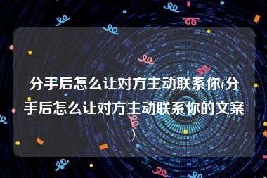 分手后怎么让对方主动联系你(分手后怎么让对方主动联系你的文案)
