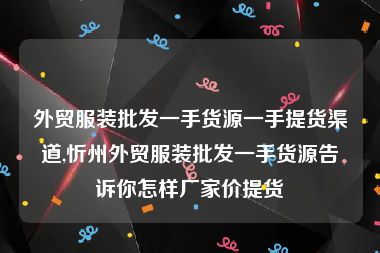 外贸服装批发一手货源一手提货渠道,忻州外贸服装批发一手货源告诉你怎样厂家价提货