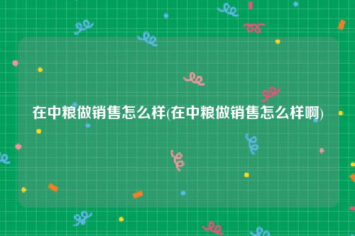 在中粮做销售怎么样(在中粮做销售怎么样啊)