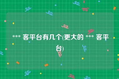  *** 客平台有几个(更大的 *** 客平台)