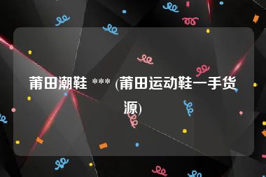 莆田潮鞋 *** (莆田运动鞋一手货源)