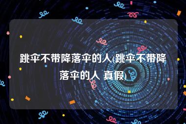 跳伞不带降落伞的人(跳伞不带降落伞的人 真假)