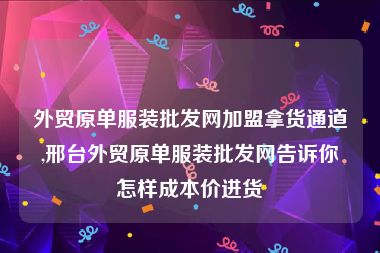 外贸原单服装批发网加盟拿货通道,邢台外贸原单服装批发网告诉你怎样成本价进货