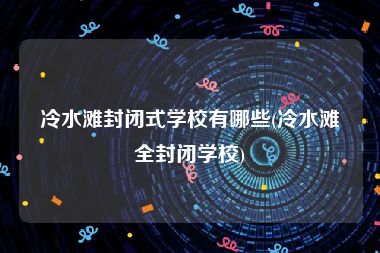 冷水滩封闭式学校有哪些(冷水滩全封闭学校)