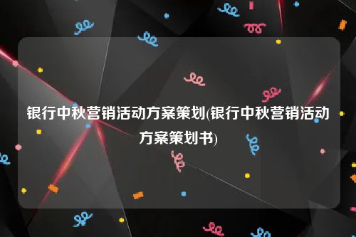 银行中秋营销活动方案策划(银行中秋营销活动方案策划书)