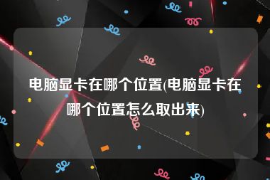 电脑显卡在哪个位置(电脑显卡在哪个位置怎么取出来)