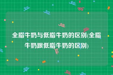 全脂牛奶与低脂牛奶的区别(全脂牛奶跟低脂牛奶的区别)
