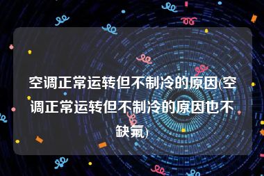 空调正常运转但不制冷的原因(空调正常运转但不制冷的原因也不缺氟)
