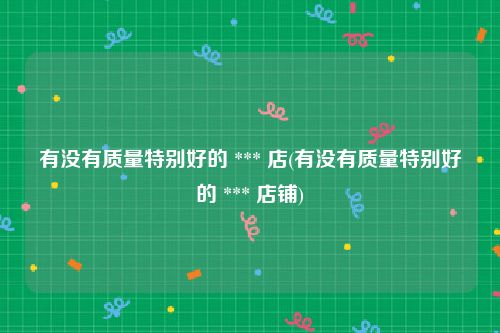 有没有质量特别好的 *** 店(有没有质量特别好的 *** 店铺)