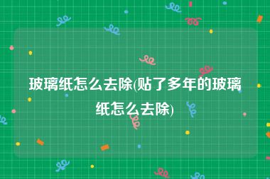 玻璃纸怎么去除(贴了多年的玻璃纸怎么去除)