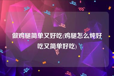 做鸡腿简单又好吃(鸡腿怎么炖好吃又简单好吃)